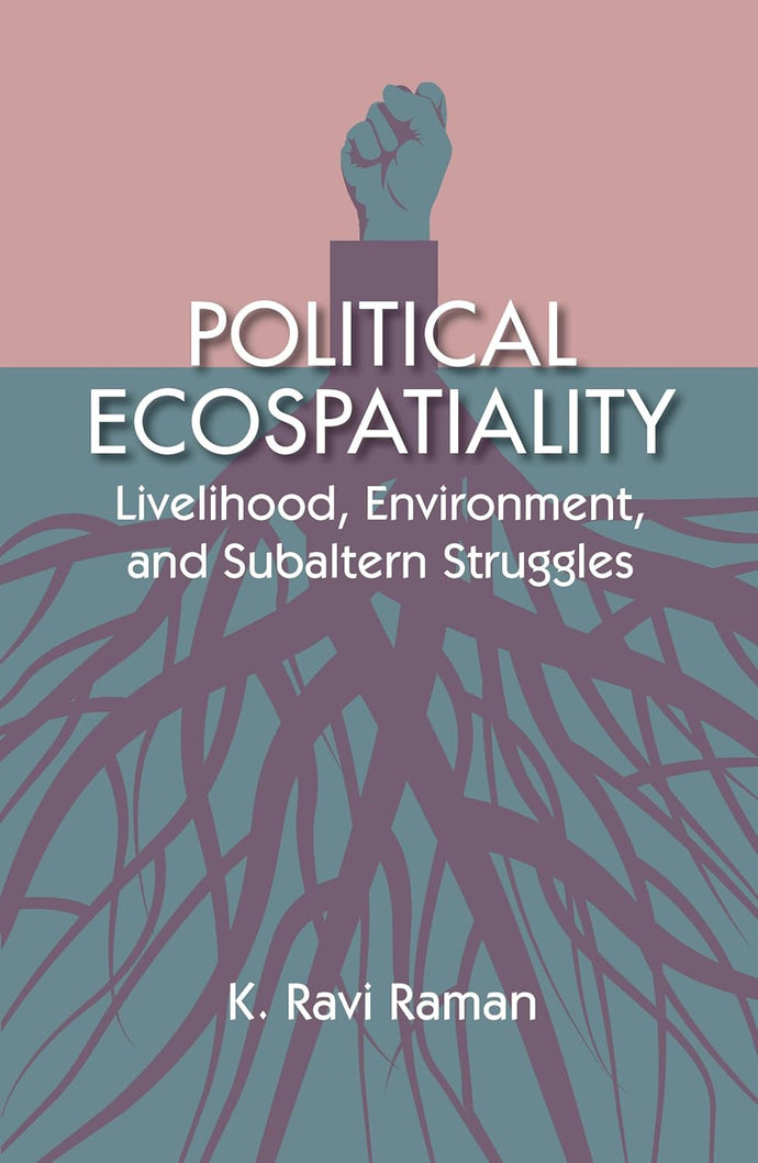 Political Ecospatiality: Livelihood, Environment and Subaltern Struggles by K Ravi Raman